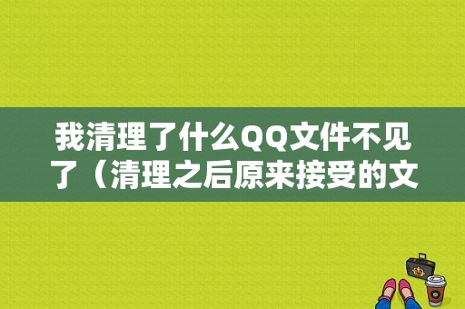 我清理了什么QQ文件不见了（清理之后原来接受的文件还在吗）