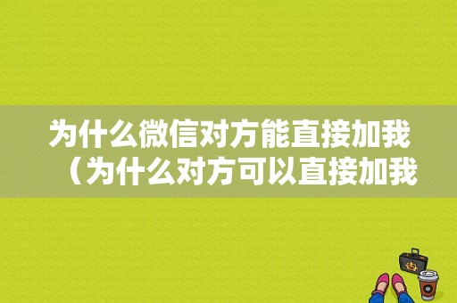 为什么微信对方能直接加我（为什么对方可以直接加我好友）