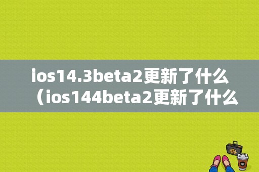 ios14.3beta2更新了什么（ios144beta2更新了什么）