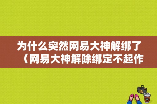 为什么突然网易大神解绑了（网易大神解除绑定不起作用）