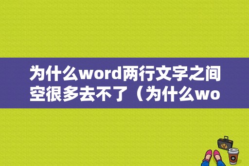 为什么word两行文字之间空很多去不了（为什么word两行中间的空白删不掉）