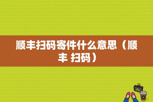 顺丰扫码寄件什么意思（顺丰 扫码）