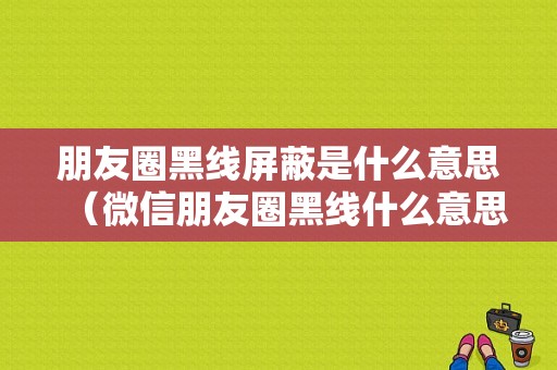 朋友圈黑线屏蔽是什么意思（微信朋友圈黑线什么意思）