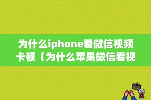 为什么iphone看微信视频卡顿（为什么苹果微信看视频会卡）