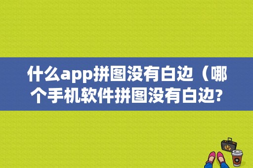 什么app拼图没有白边（哪个手机软件拼图没有白边?）