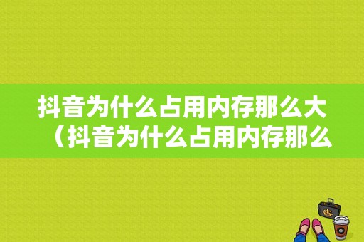 抖音为什么占用内存那么大（抖音为什么占用内存那么大呢）