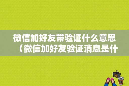 微信加好友带验证什么意思（微信加好友验证消息是什么意思）