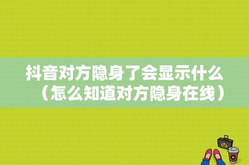 抖音对方隐身了会显示什么（怎么知道对方隐身在线）