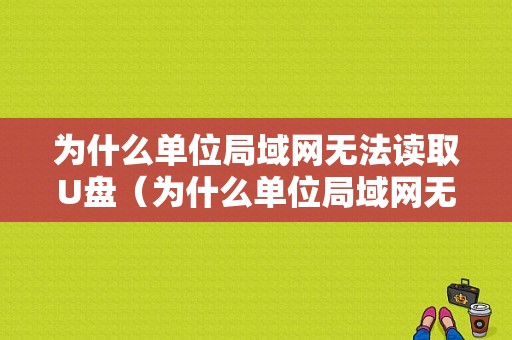 为什么单位局域网无法读取U盘（为什么单位局域网无法读取u盘内容）