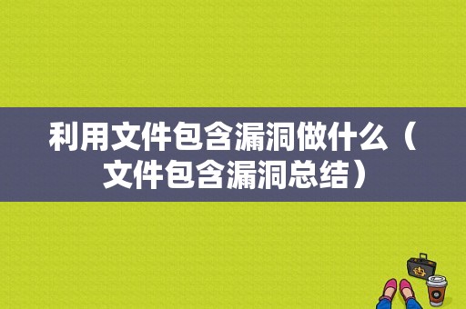 利用文件包含漏洞做什么（文件包含漏洞总结）