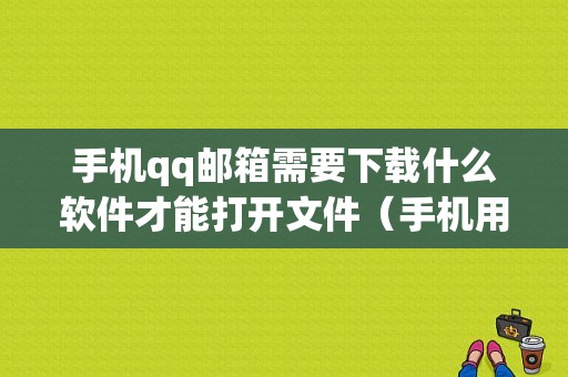 手机qq邮箱需要下载什么软件才能打开文件（手机用邮箱）