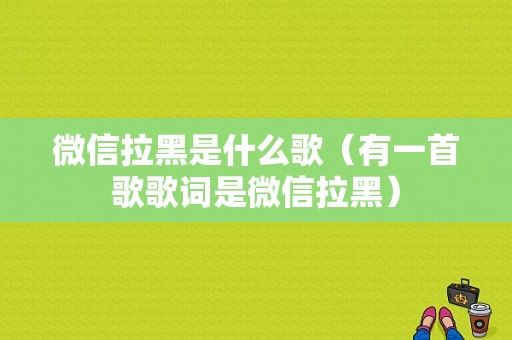 微信拉黑是什么歌（有一首歌歌词是微信拉黑）