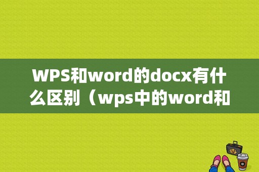 WPS和word的docx有什么区别（wps中的word和word有什么区别）