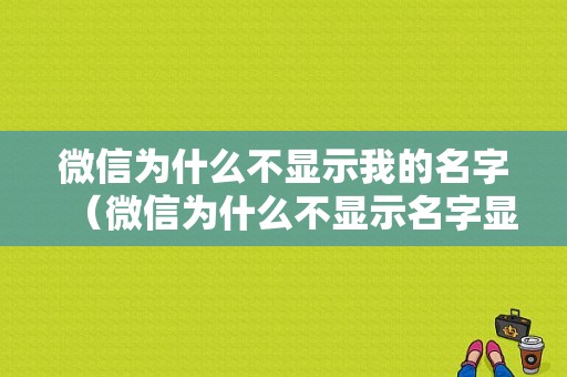 微信为什么不显示我的名字（微信为什么不显示名字显示微信号）