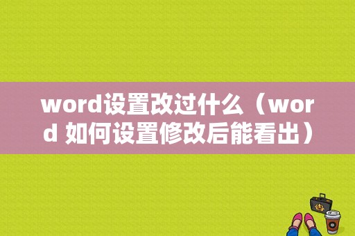 word设置改过什么（word 如何设置修改后能看出）