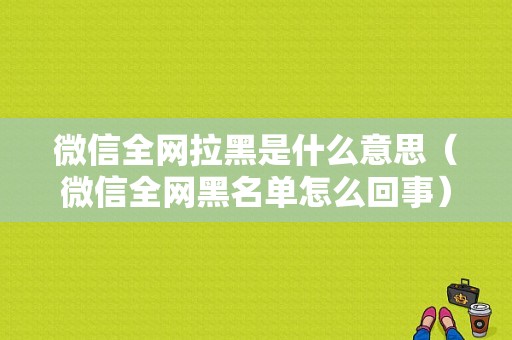 微信全网拉黑是什么意思（微信全网黑名单怎么回事）