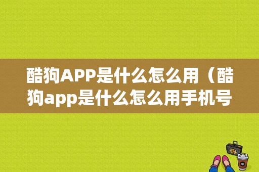 酷狗APP是什么怎么用（酷狗app是什么怎么用手机号）