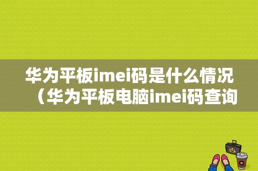 华为平板imei码是什么情况（华为平板电脑imei码查询）