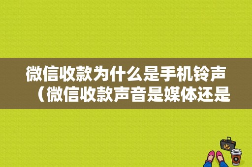 微信收款为什么是手机铃声（微信收款声音是媒体还是铃声）