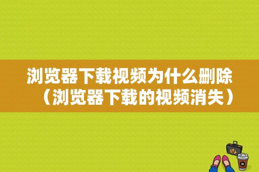 浏览器下载视频为什么删除（浏览器下载的视频消失）