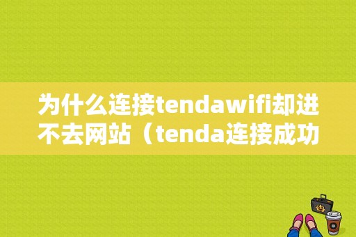 为什么连接tendawifi却进不去网站（tenda连接成功但无法上网）