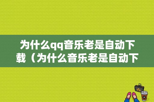 为什么qq音乐老是自动下载（为什么音乐老是自动下载到本地）