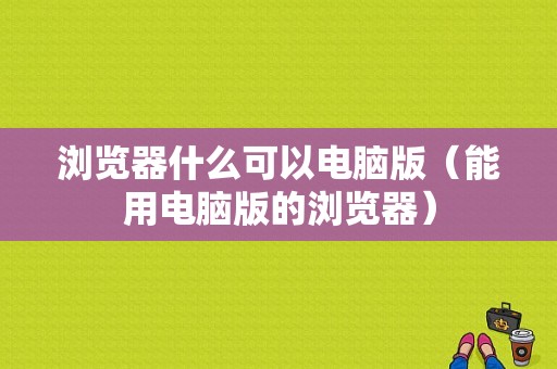 浏览器什么可以电脑版（能用电脑版的浏览器）