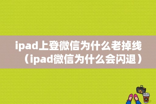 ipad上登微信为什么老掉线（ipad微信为什么会闪退）