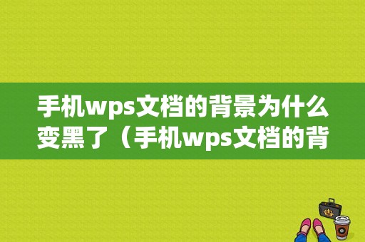 手机wps文档的背景为什么变黑了（手机wps文档的背景为什么变黑了呢）