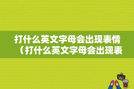 打什么英文字母会出现表情（打什么英文字母会出现表情包呢）