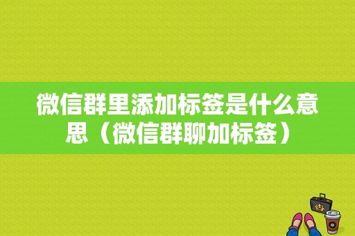 微信群里添加标签是什么意思（微信群聊加标签）