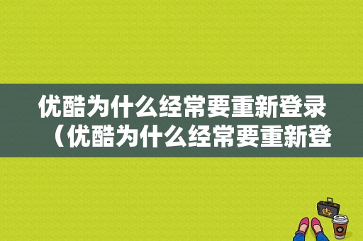 优酷为什么经常要重新登录（优酷为什么经常要重新登录账号）