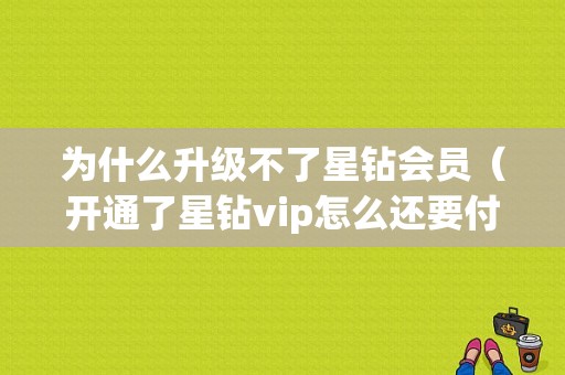 为什么升级不了星钻会员（开通了星钻vip怎么还要付费）