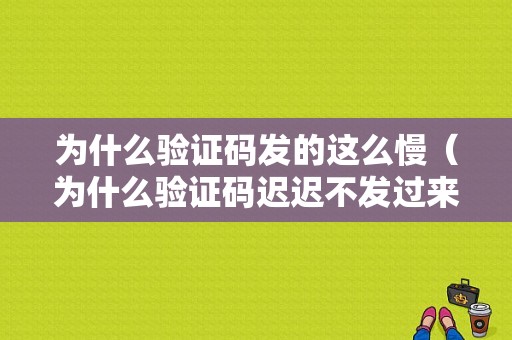 为什么验证码发的这么慢（为什么验证码迟迟不发过来）