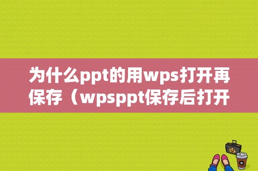 为什么ppt的用wps打开再保存（wpsppt保存后打开没有了）