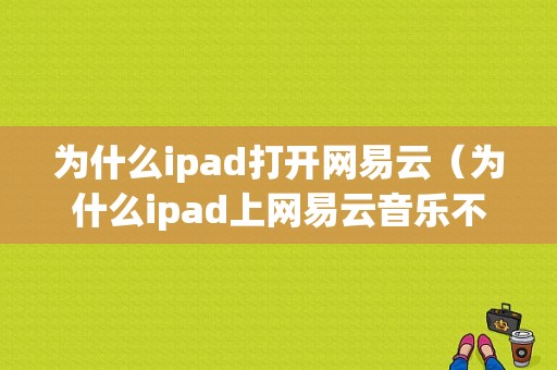 为什么ipad打开网易云（为什么ipad上网易云音乐不全屏显示）