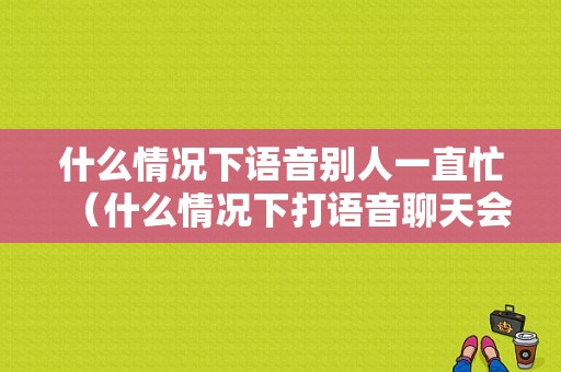 什么情况下语音别人一直忙（什么情况下打语音聊天会显示对方忙线中）