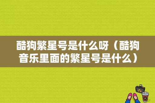 酷狗繁星号是什么呀（酷狗音乐里面的繁星号是什么）