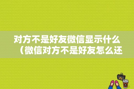 对方不是好友微信显示什么（微信对方不是好友怎么还能聊天）