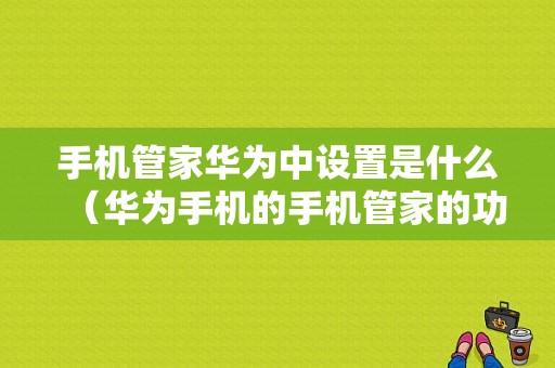 手机管家华为中设置是什么（华为手机的手机管家的功能）