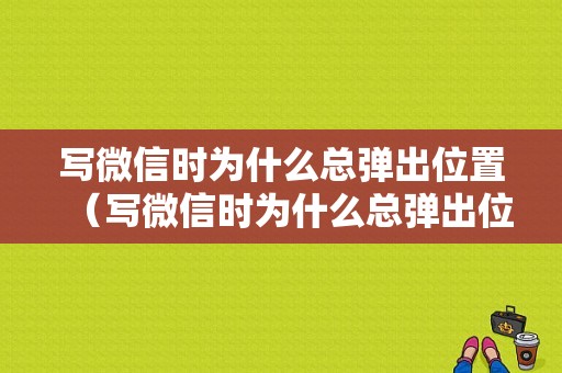 写微信时为什么总弹出位置（写微信时为什么总弹出位置信息呢）