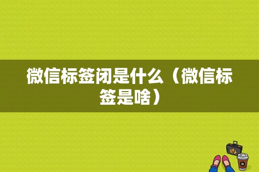 微信标签闭是什么（微信标签是啥）