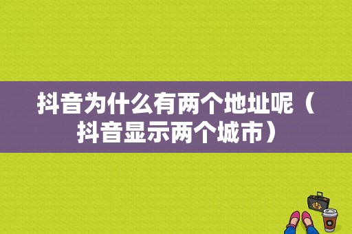 抖音为什么有两个地址呢（抖音显示两个城市）