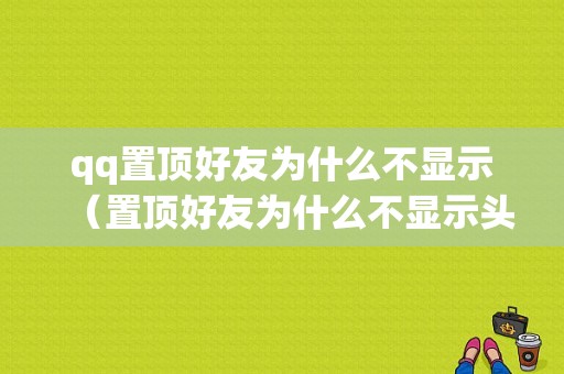 qq置顶好友为什么不显示（置顶好友为什么不显示头像）