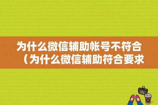 为什么微信辅助帐号不符合（为什么微信辅助符合要求但还是显示不符合要求）