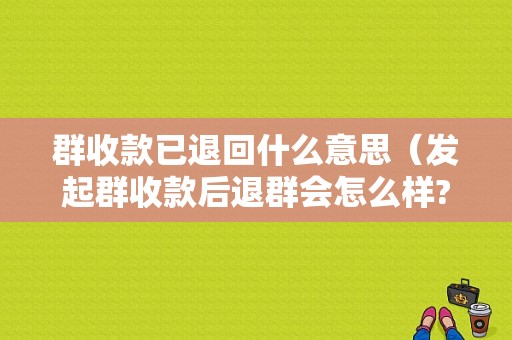 群收款已退回什么意思（发起群收款后退群会怎么样?）