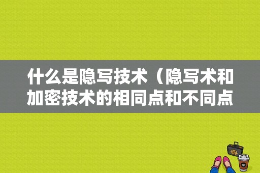 什么是隐写技术（隐写术和加密技术的相同点和不同点）