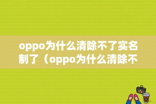 oppo为什么清除不了实名制了（oppo为什么清除不了实名制了手机号）