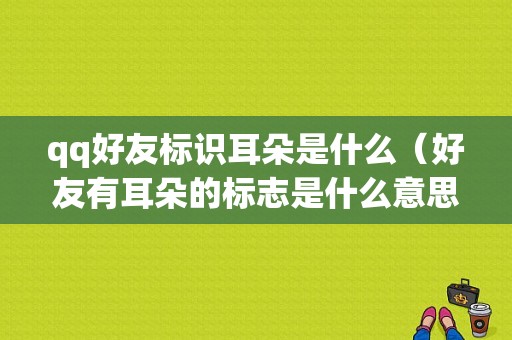 qq好友标识耳朵是什么（好友有耳朵的标志是什么意思）