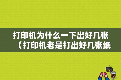 打印机为什么一下出好几张（打印机老是打出好几张纸）